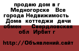 продаю дом в г. Медногорске - Все города Недвижимость » Дома, коттеджи, дачи обмен   . Свердловская обл.,Ирбит г.